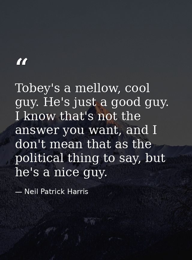 Tobey's a mellow, cool guy. He's just a good guy. I know that's not the answer you want, and I don't mean that as the po — Neil Patrick Harris