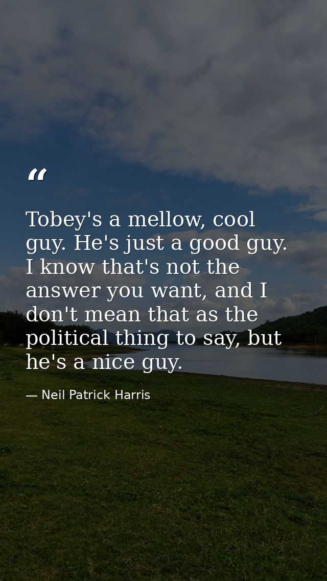 Tobey's a mellow, cool guy. He's just a good guy. I know that's not the answer you want, and I don't mean that as the po — Neil Patrick Harris