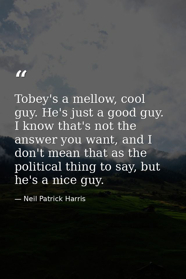 Tobey's a mellow, cool guy. He's just a good guy. I know that's not the answer you want, and I don't mean that as the po — Neil Patrick Harris