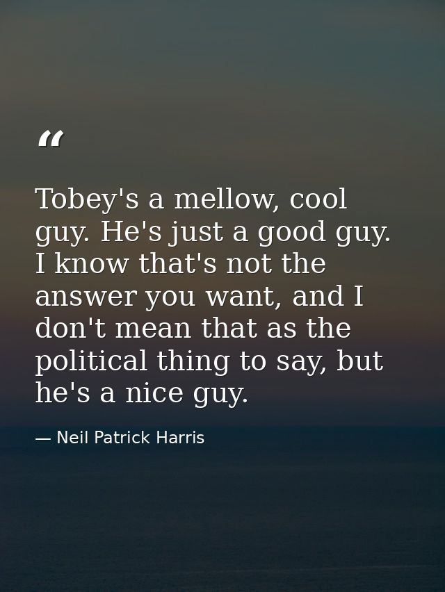 Tobey's a mellow, cool guy. He's just a good guy. I know that's not the answer you want, and I don't mean that as the po — Neil Patrick Harris