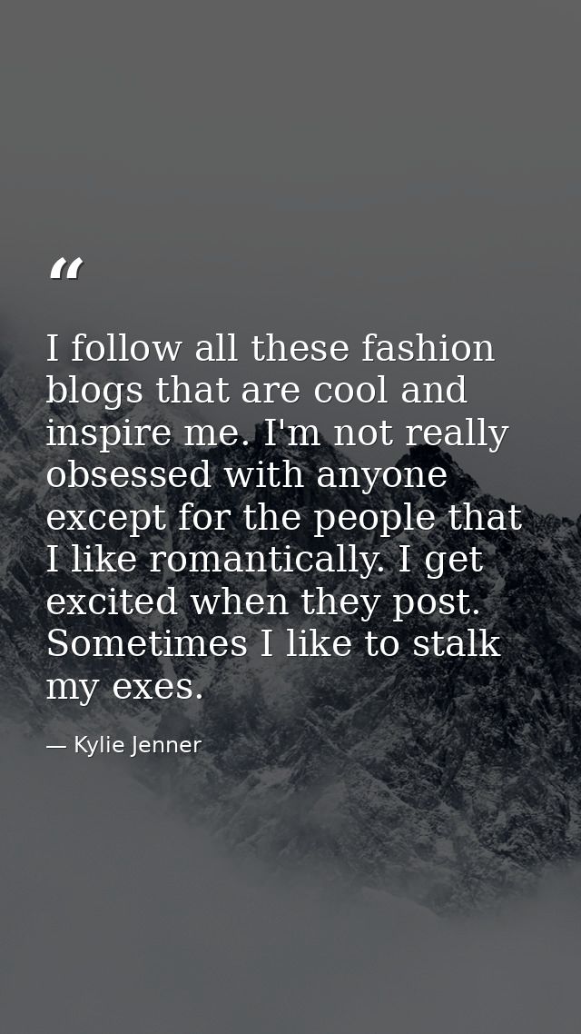 I follow all these fashion blogs that are cool and inspire me. I'm not really obsessed with anyone except for the people — Kylie Jenner