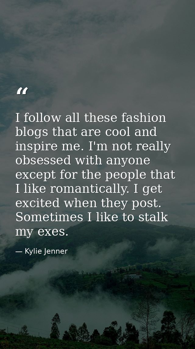 I follow all these fashion blogs that are cool and inspire me. I'm not really obsessed with anyone except for the people — Kylie Jenner