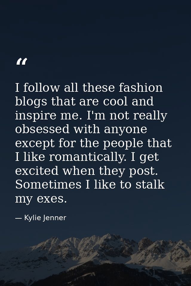 I follow all these fashion blogs that are cool and inspire me. I'm not really obsessed with anyone except for the people — Kylie Jenner