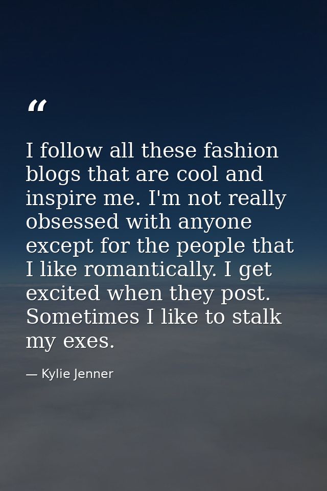 I follow all these fashion blogs that are cool and inspire me. I'm not really obsessed with anyone except for the people — Kylie Jenner
