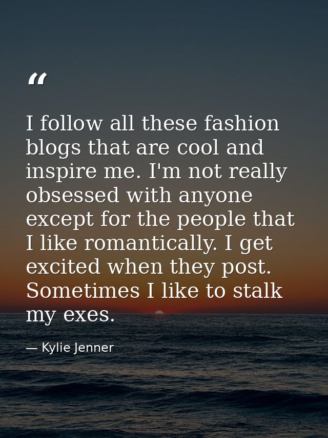 I follow all these fashion blogs that are cool and inspire me. I'm not really obsessed with anyone except for the people — Kylie Jenner
