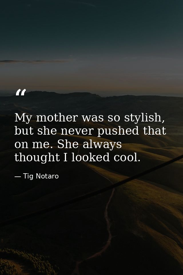 My mother was so stylish, but she never pushed that on me. She always thought I looked cool. — Tig Notaro
