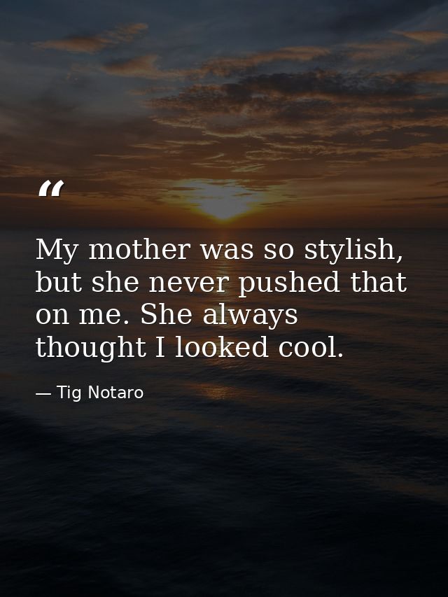 My mother was so stylish, but she never pushed that on me. She always thought I looked cool. — Tig Notaro