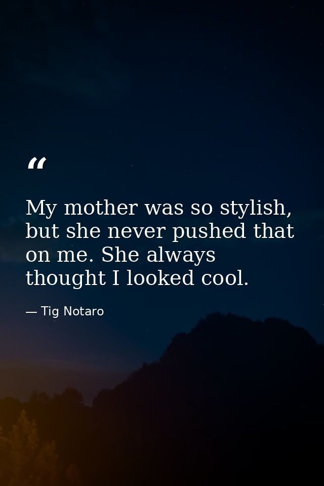 My mother was so stylish, but she never pushed that on me. She always thought I looked cool. — Tig Notaro