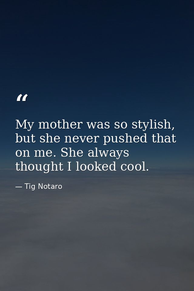 My mother was so stylish, but she never pushed that on me. She always thought I looked cool. — Tig Notaro