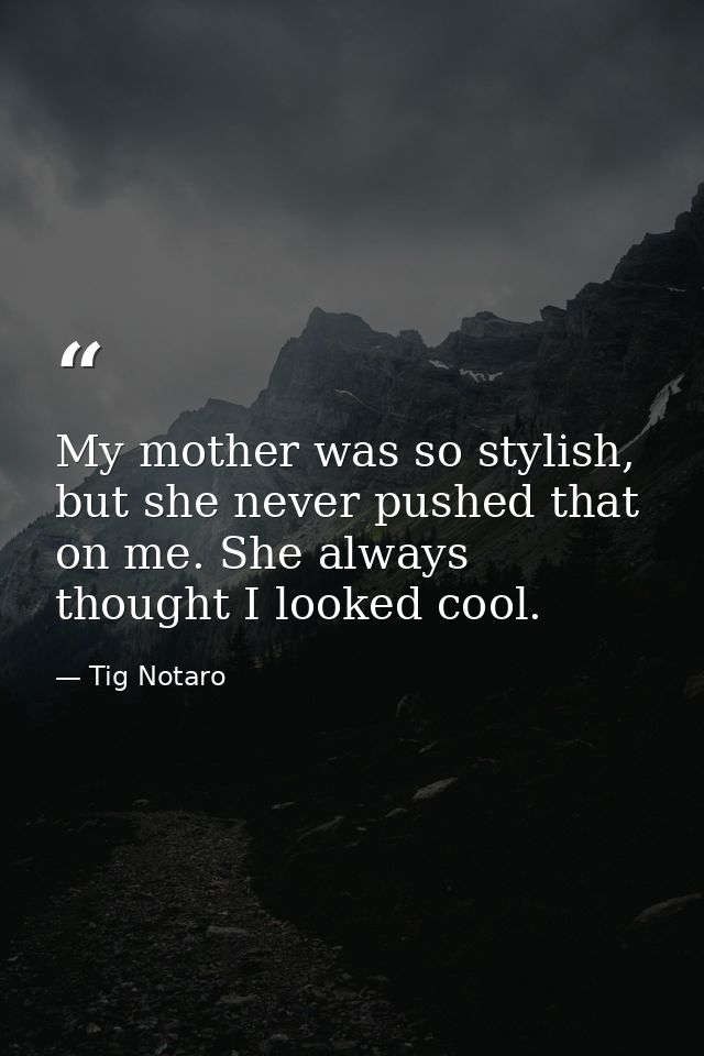 My mother was so stylish, but she never pushed that on me. She always thought I looked cool. — Tig Notaro