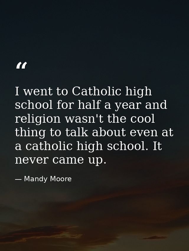 I went to Catholic high school for half a year and religion wasn't the cool thing to talk about even at a catholic high  — Mandy Moore