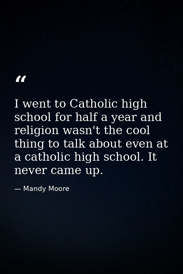 I went to Catholic high school for half a year and religion wasn't the cool thing to talk about even at a catholic high  — Mandy Moore