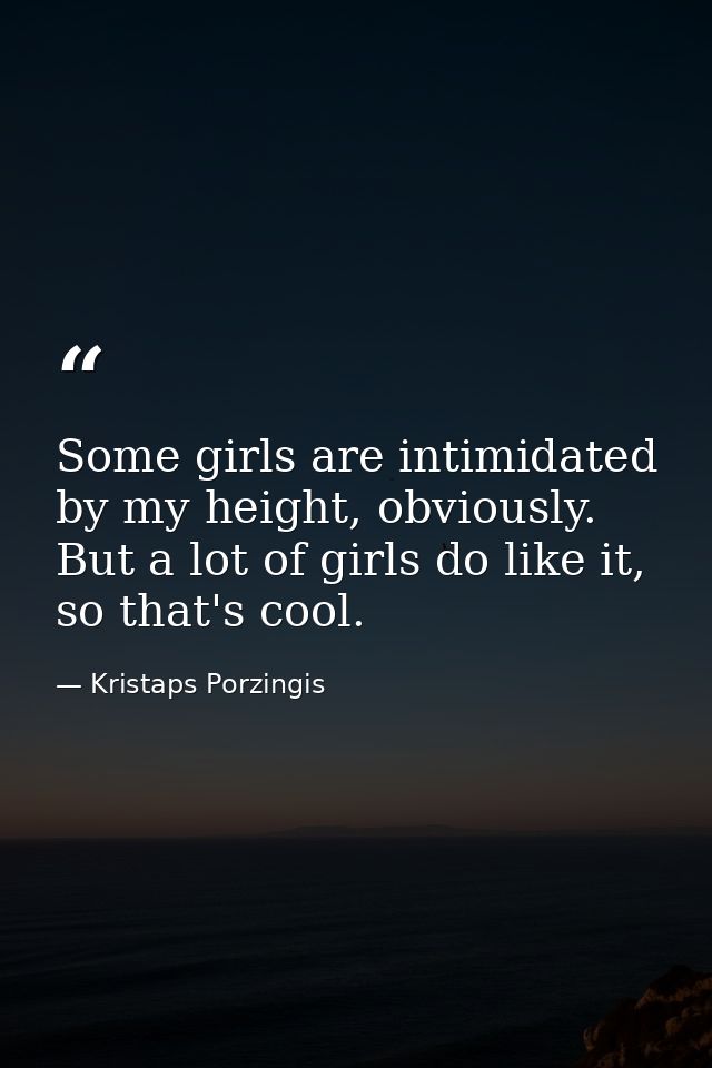 Some girls are intimidated by my height, obviously. But a lot of girls do like it, so that's cool. — Kristaps Porzingis