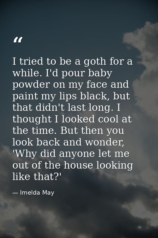 I tried to be a goth for a while. I'd pour baby powder on my face and paint my lips black, but that didn't last long. I  — Imelda May