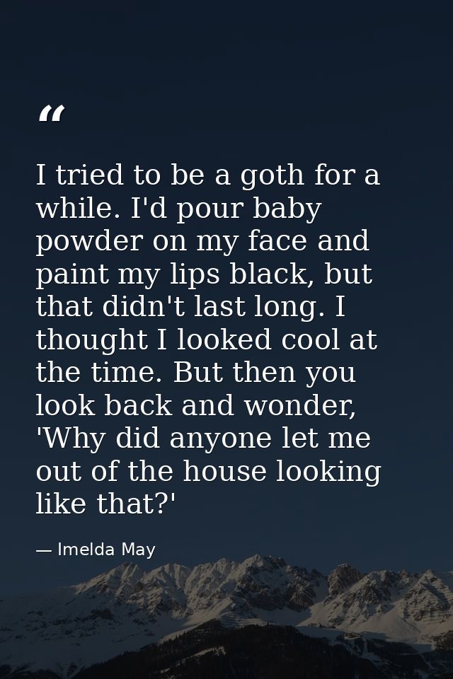 I tried to be a goth for a while. I'd pour baby powder on my face and paint my lips black, but that didn't last long. I  — Imelda May