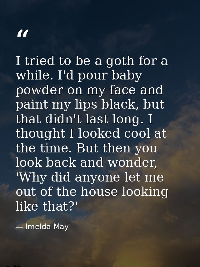 I tried to be a goth for a while. I'd pour baby powder on my face and paint my lips black, but that didn't last long. I  — Imelda May
