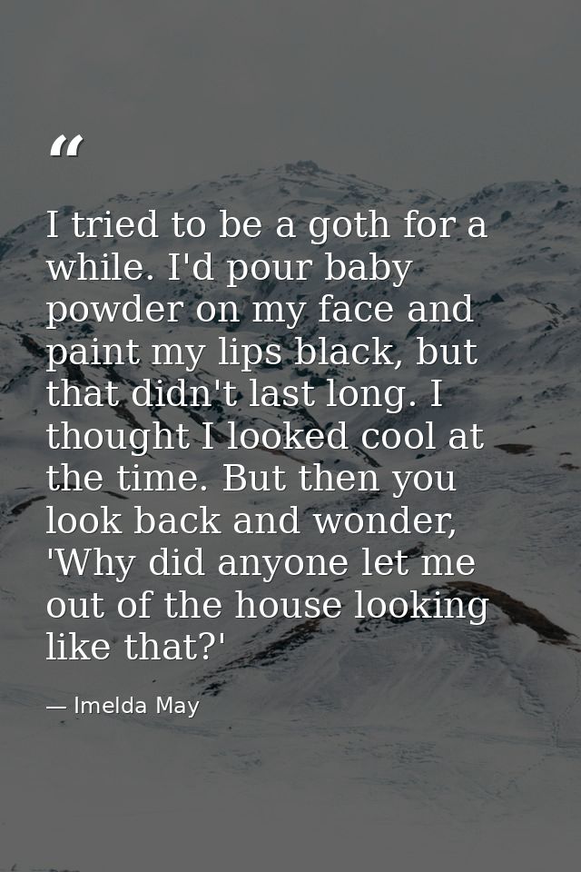 I tried to be a goth for a while. I'd pour baby powder on my face and paint my lips black, but that didn't last long. I  — Imelda May