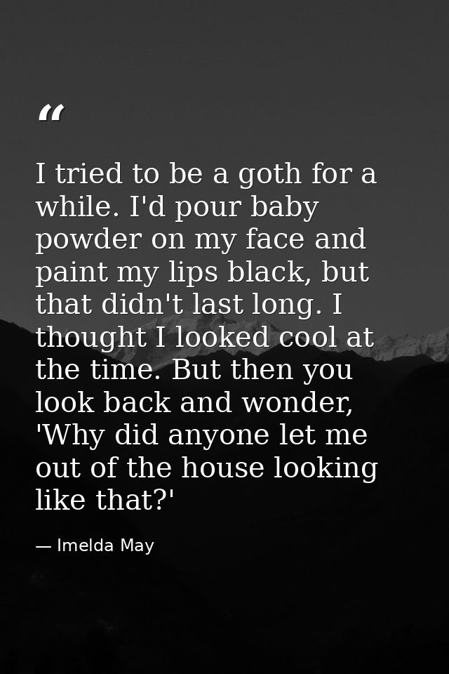I tried to be a goth for a while. I'd pour baby powder on my face and paint my lips black, but that didn't last long. I  — Imelda May