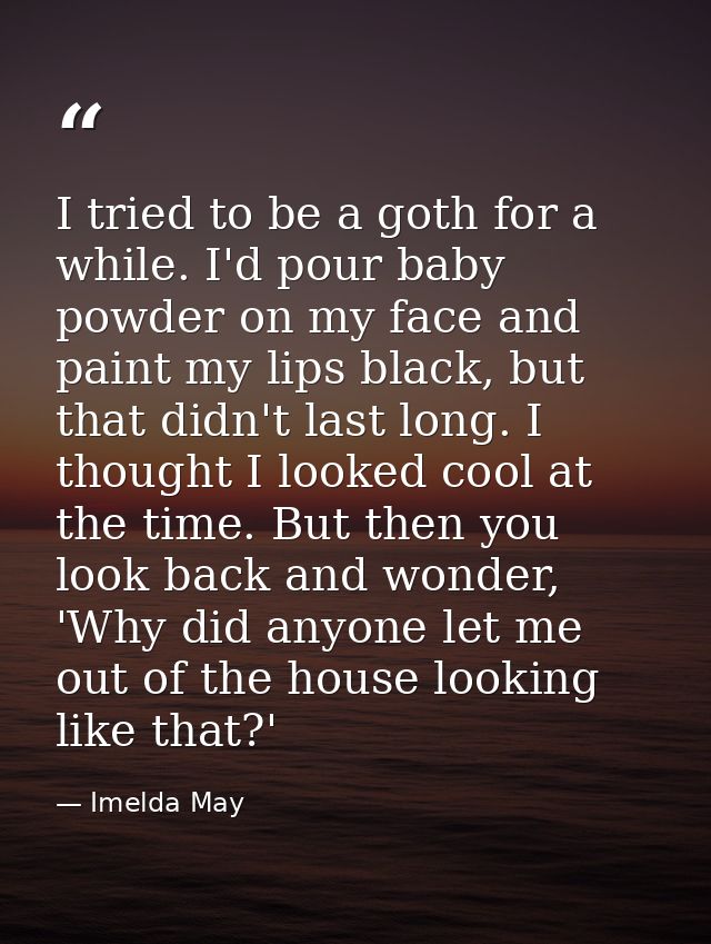 I tried to be a goth for a while. I'd pour baby powder on my face and paint my lips black, but that didn't last long. I  — Imelda May