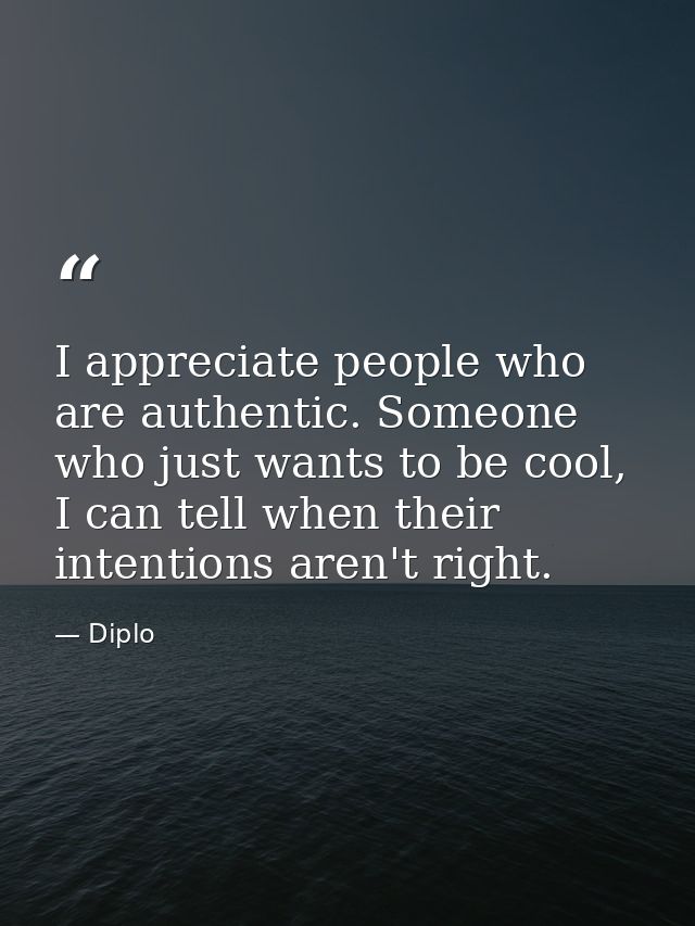 I appreciate people who are authentic. Someone who just wants to be cool, I can tell when their intentions aren't right. — Diplo