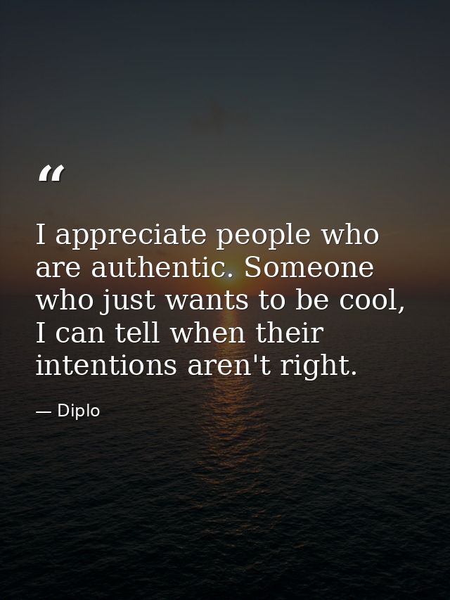 I appreciate people who are authentic. Someone who just wants to be cool, I can tell when their intentions aren't right. — Diplo