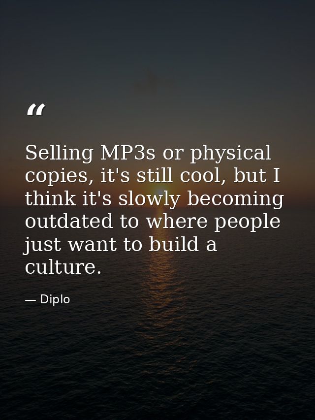 Selling MP3s or physical copies, it's still cool, but I think it's slowly becoming outdated to where people just want to — Diplo