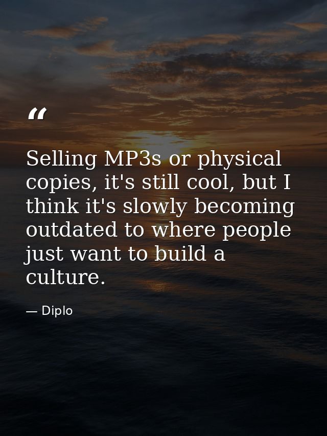 Selling MP3s or physical copies, it's still cool, but I think it's slowly becoming outdated to where people just want to — Diplo