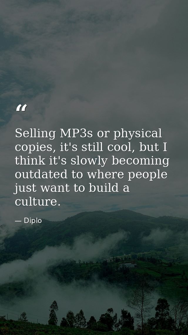 Selling MP3s or physical copies, it's still cool, but I think it's slowly becoming outdated to where people just want to — Diplo