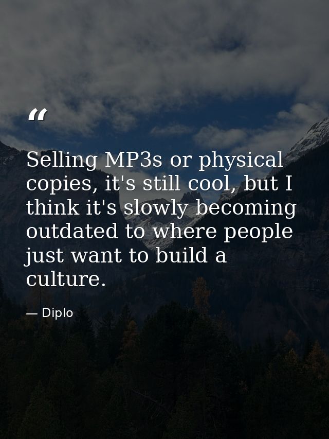Selling MP3s or physical copies, it's still cool, but I think it's slowly becoming outdated to where people just want to — Diplo
