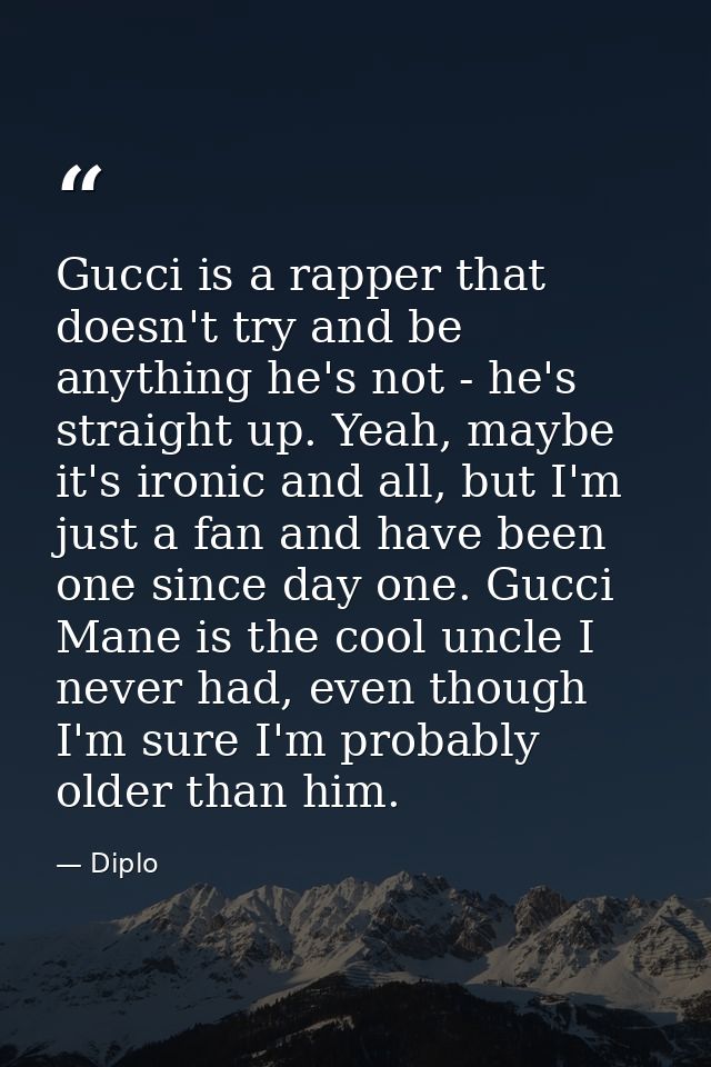 Gucci is a rapper that doesn't try and be anything he's not - he's straight up. Yeah, maybe it's ironic and all, but I'm — Diplo