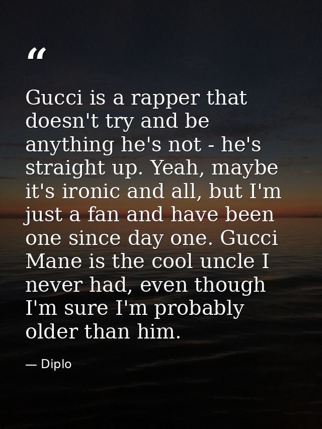 Gucci is a rapper that doesn't try and be anything he's not - he's straight up. Yeah, maybe it's ironic and all, but I'm — Diplo
