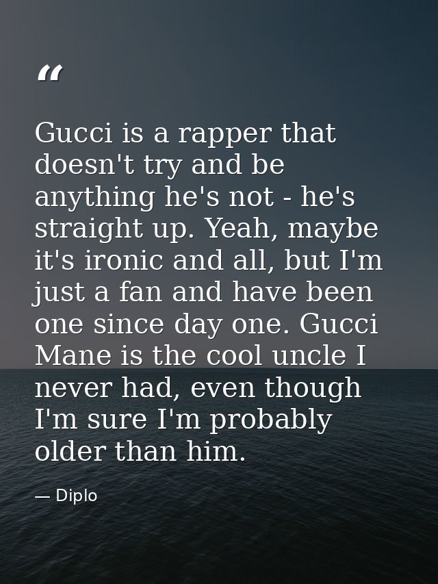 Gucci is a rapper that doesn't try and be anything he's not - he's straight up. Yeah, maybe it's ironic and all, but I'm — Diplo