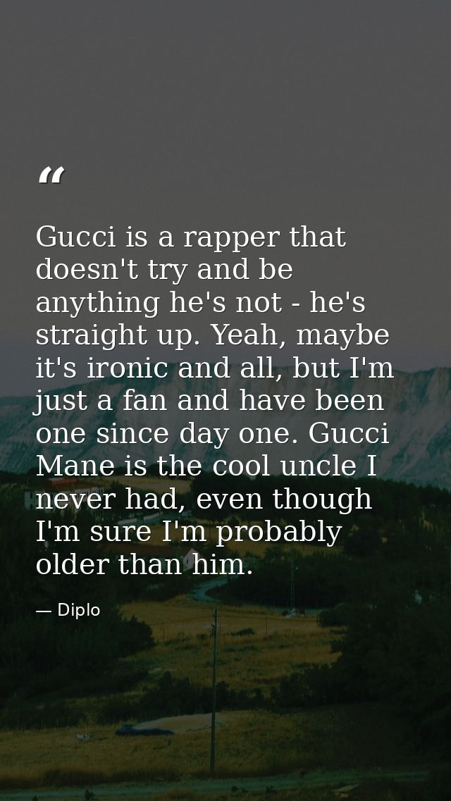 Gucci is a rapper that doesn't try and be anything he's not - he's straight up. Yeah, maybe it's ironic and all, but I'm — Diplo