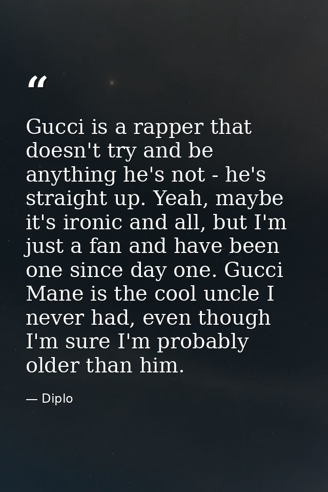Gucci is a rapper that doesn't try and be anything he's not - he's straight up. Yeah, maybe it's ironic and all, but I'm — Diplo