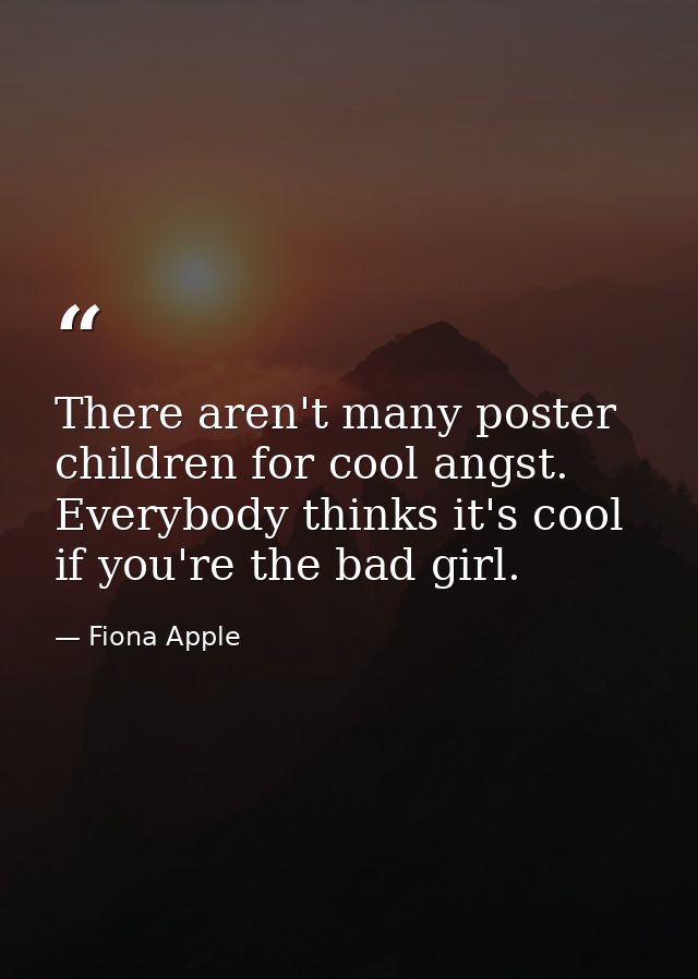 There aren't many poster children for cool angst. Everybody thinks it's cool if you're the bad girl. — Fiona Apple