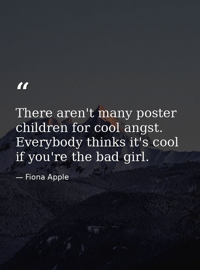 There aren't many poster children for cool angst. Everybody thinks it's cool if you're the bad girl. — Fiona Apple