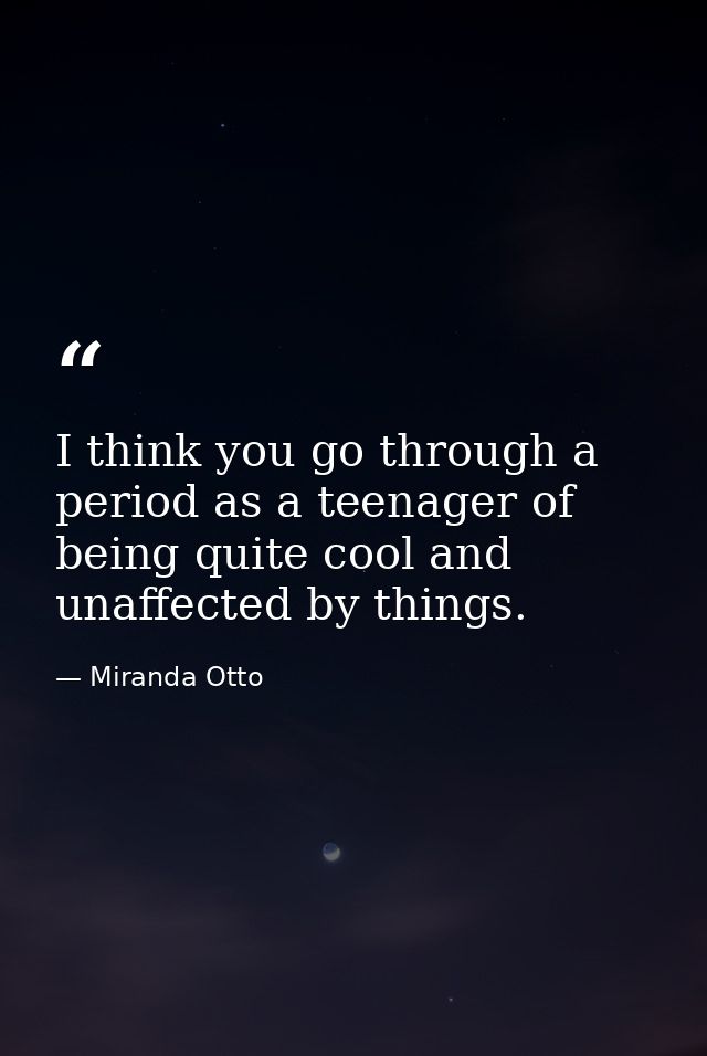 I think you go through a period as a teenager of being quite cool and unaffected by things. — Miranda Otto