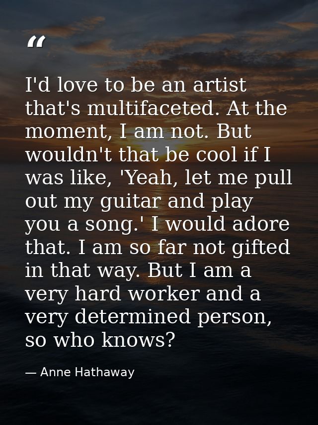 I'd love to be an artist that's multifaceted. At the moment, I am not. But wouldn't that be cool if I was like, 'Yeah, l — Anne Hathaway