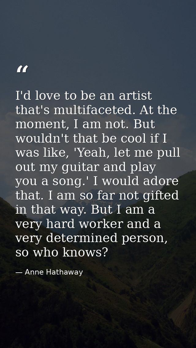 I'd love to be an artist that's multifaceted. At the moment, I am not. But wouldn't that be cool if I was like, 'Yeah, l — Anne Hathaway