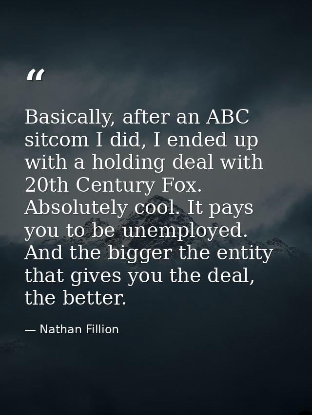 Basically, after an ABC sitcom I did, I ended up with a holding deal with 20th Century Fox. Absolutely cool. It pays you — Nathan Fillion