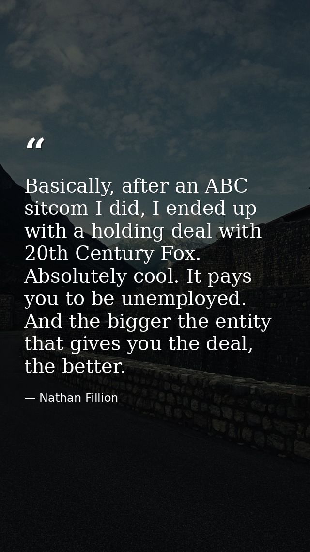 Basically, after an ABC sitcom I did, I ended up with a holding deal with 20th Century Fox. Absolutely cool. It pays you — Nathan Fillion