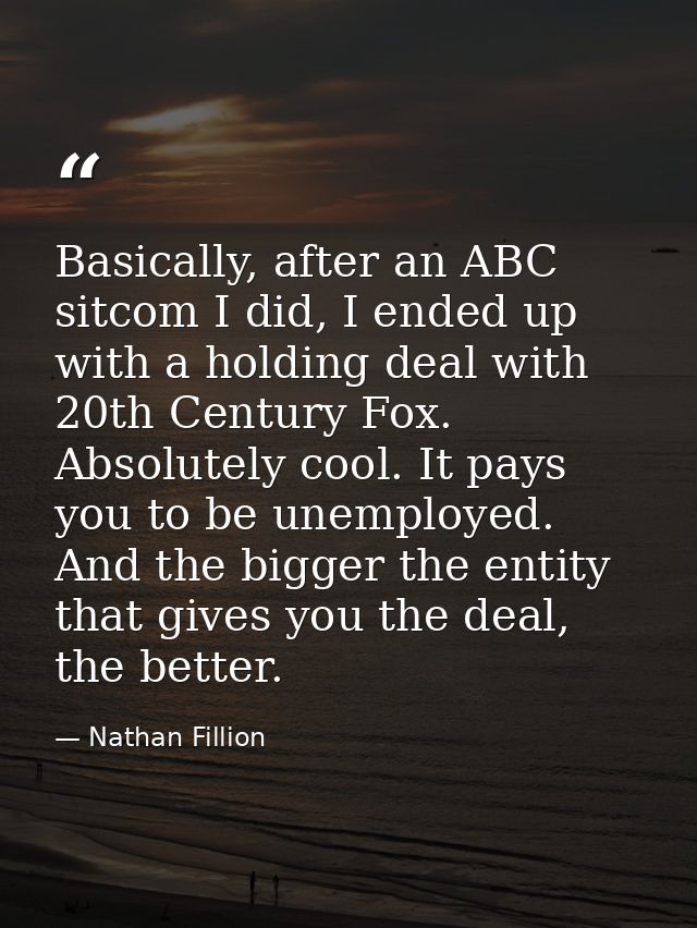 Basically, after an ABC sitcom I did, I ended up with a holding deal with 20th Century Fox. Absolutely cool. It pays you — Nathan Fillion