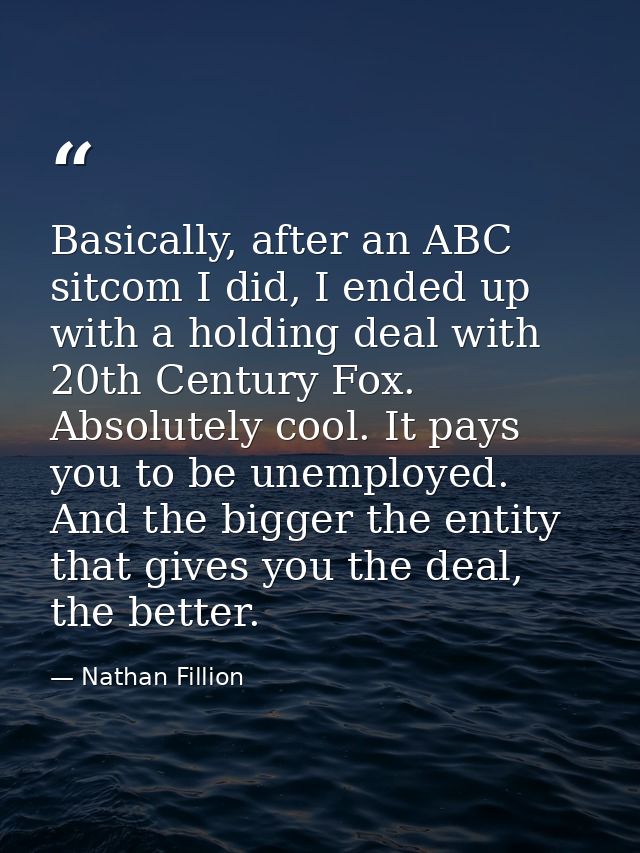 Basically, after an ABC sitcom I did, I ended up with a holding deal with 20th Century Fox. Absolutely cool. It pays you — Nathan Fillion