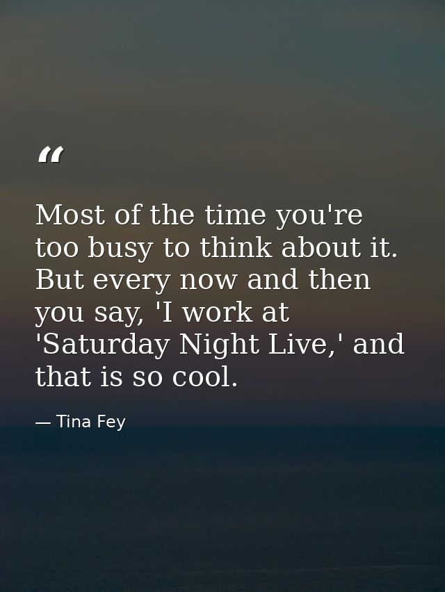 Most of the time you're too busy to think about it. But every now and then you say, 'I work at 'Saturday Night Live,' an — Tina Fey