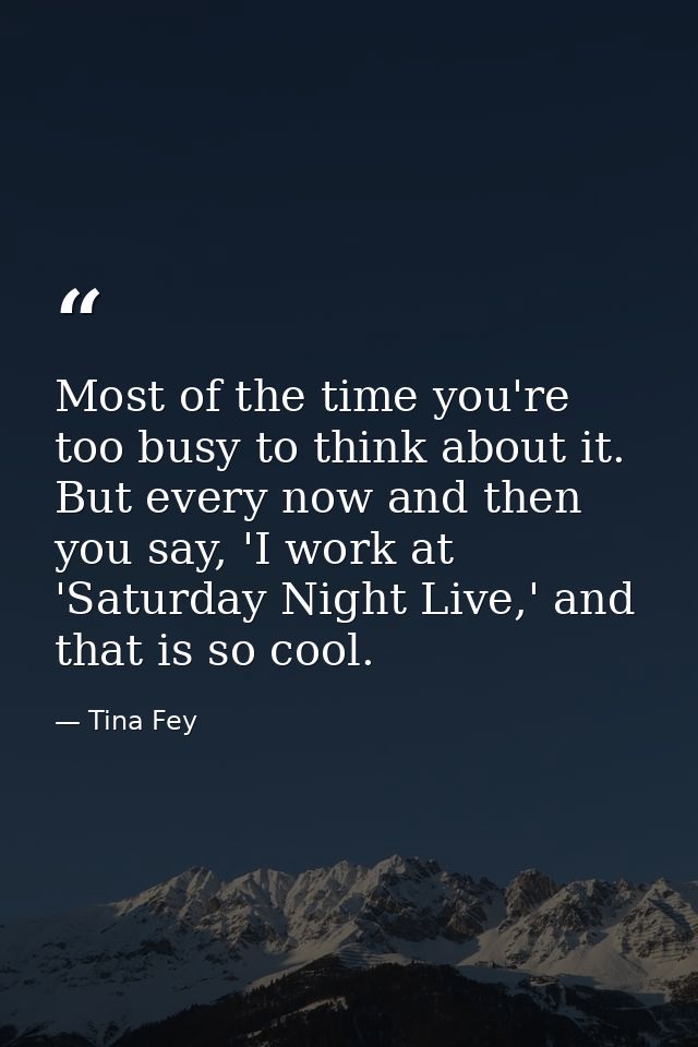 Most of the time you're too busy to think about it. But every now and then you say, 'I work at 'Saturday Night Live,' an — Tina Fey