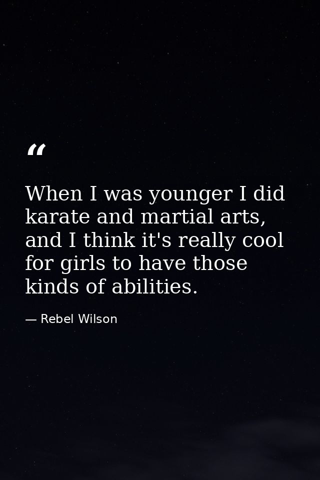 When I was younger I did karate and martial arts, and I think it's really cool for girls to have those kinds of abilitie — Rebel Wilson