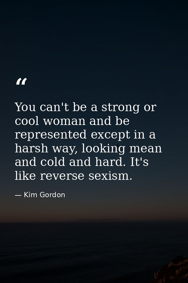 You can't be a strong or cool woman and be represented except in a harsh way, looking mean and cold and hard. It's like  — Kim Gordon