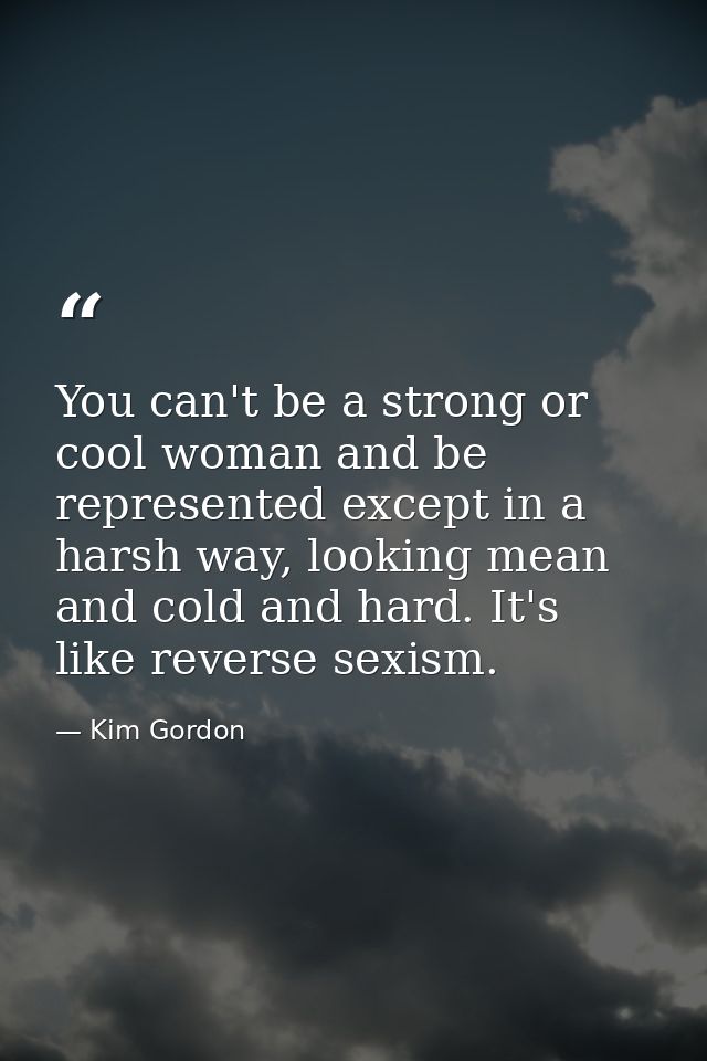 You can't be a strong or cool woman and be represented except in a harsh way, looking mean and cold and hard. It's like  — Kim Gordon