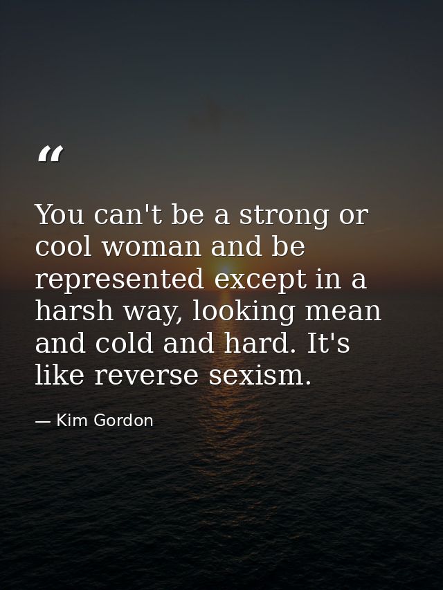 You can't be a strong or cool woman and be represented except in a harsh way, looking mean and cold and hard. It's like  — Kim Gordon