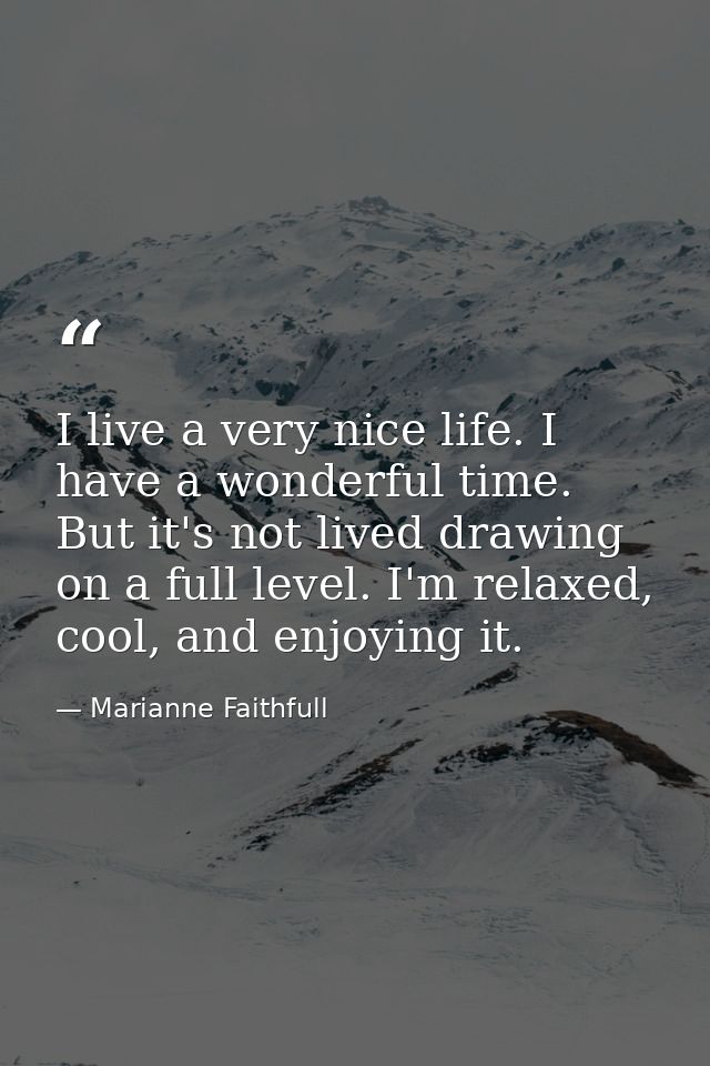 I live a very nice life. I have a wonderful time. But it's not lived drawing on a full level. I'm relaxed, cool, and enj — Marianne Faithfull